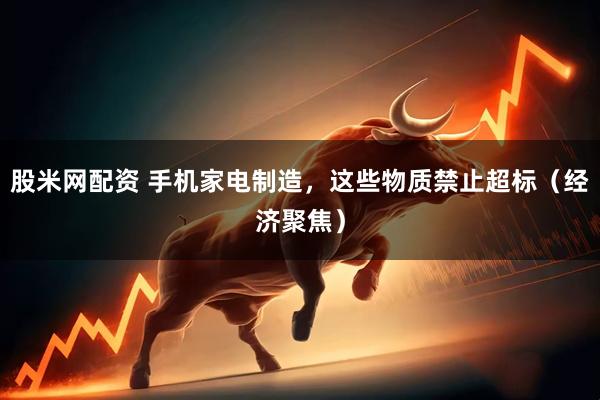 股米网配资 手机家电制造，这些物质禁止超标（经济聚焦）