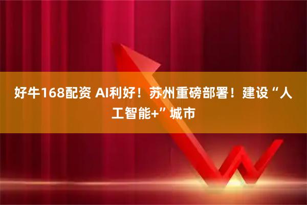 好牛168配资 AI利好！苏州重磅部署！建设“人工智能+”城市