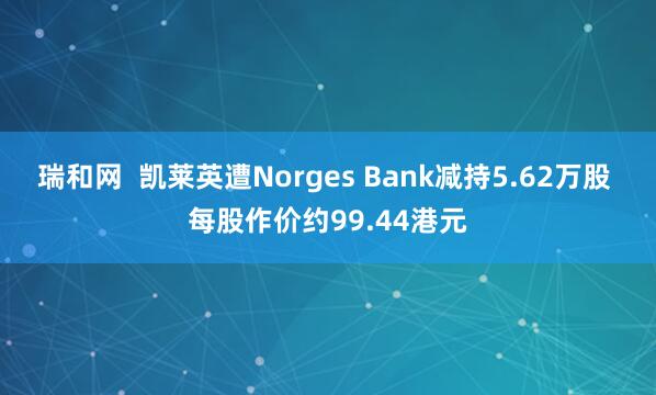 瑞和网  凯莱英遭Norges Bank减持5.62万股 每股作价约99.44港元