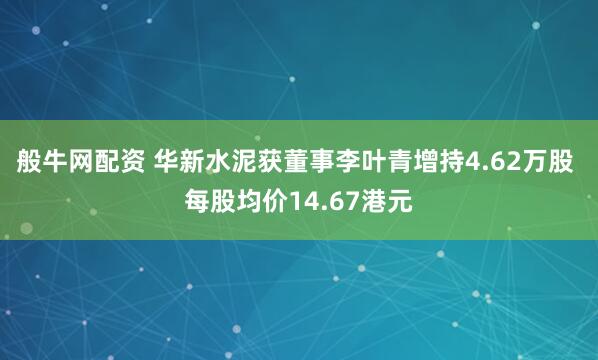 般牛网配资 华新水泥获董事李叶青增持4.62万股 每股均价14.67港元