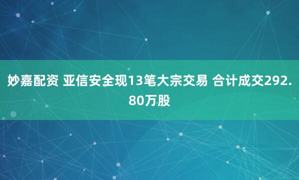 妙嘉配资 亚信安全现13笔大宗交易 合计成交292.80万股