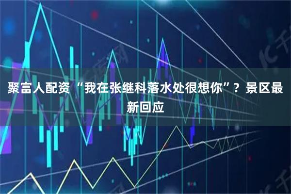 聚富人配资 “我在张继科落水处很想你”？景区最新回应