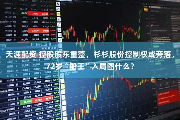 天涯配资 控股股东重整，杉杉股份控制权或旁落，72岁“船王”入局图什么？