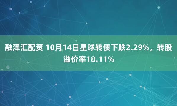 融泽汇配资 10月14日星球转债下跌2.29%，转股溢价率18.11%