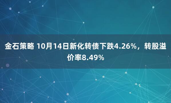 金石策略 10月14日新化转债下跌4.26%，转股溢价率8.49%