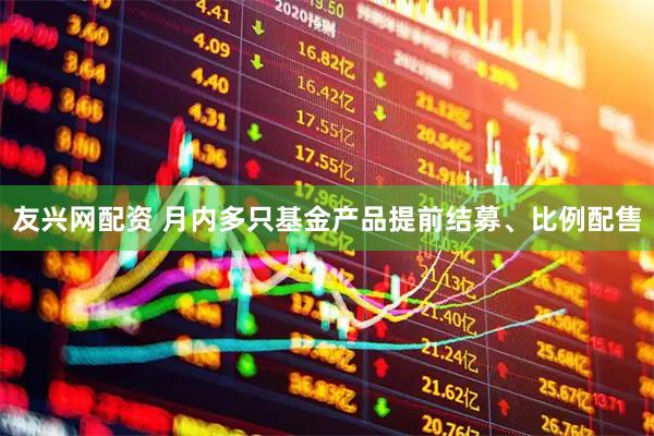友兴网配资 月内多只基金产品提前结募、比例配售