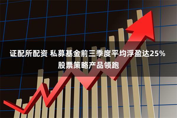 证配所配资 私募基金前三季度平均浮盈达25% 股票策略产品领跑