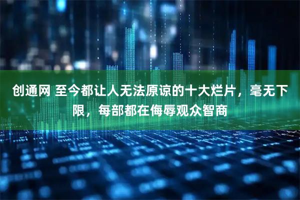 创通网 至今都让人无法原谅的十大烂片，毫无下限，每部都在侮辱观众智商