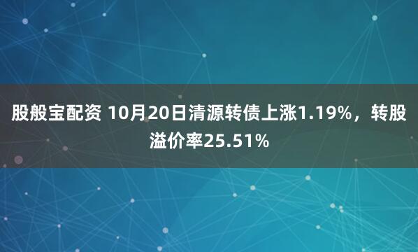 股般宝配资 10月20日清源转债上涨1.19%，转股溢价率25.51%