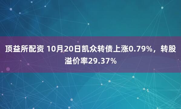 顶益所配资 10月20日凯众转债上涨0.79%，转股溢价率29.37%