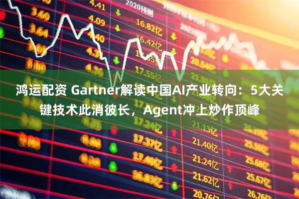 鸿运配资 Gartner解读中国AI产业转向：5大关键技术此消彼长，Agent冲上炒作顶峰