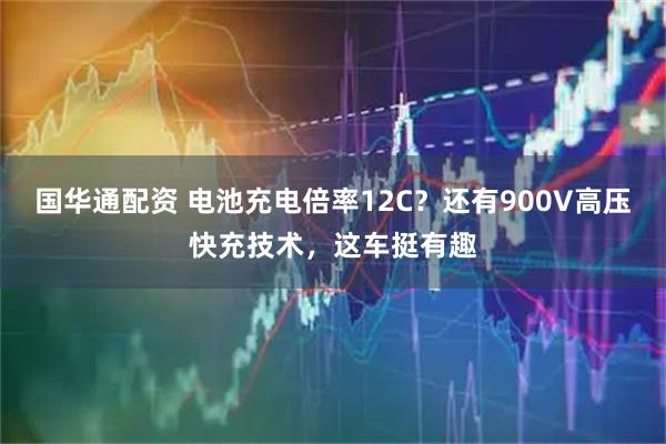 国华通配资 电池充电倍率12C？还有900V高压快充技术，这车挺有趣