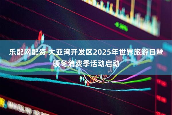 乐配网配资 大亚湾开发区2025年世界旅游日暨暖冬消费季活动启动