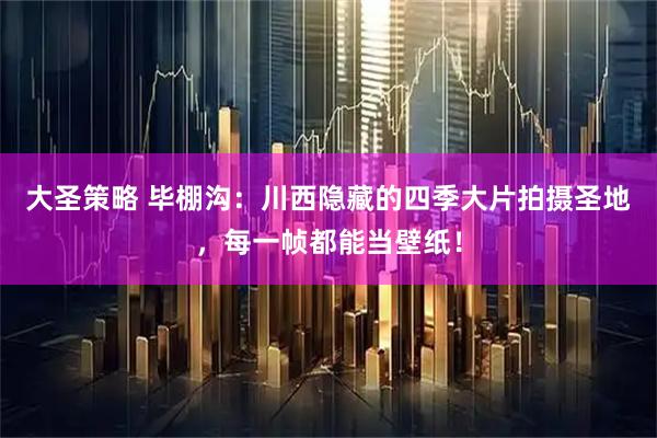 大圣策略 毕棚沟：川西隐藏的四季大片拍摄圣地，每一帧都能当壁纸！