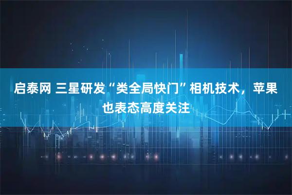 启泰网 三星研发“类全局快门”相机技术，苹果也表态高度关注