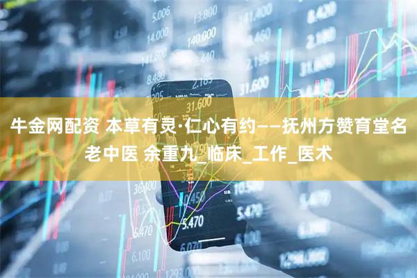 牛金网配资 本草有灵·仁心有约——抚州方赞育堂名老中医 余重九_临床_工作_医术