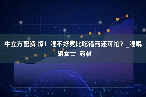 牛立方配资 惊！睡不好竟比吃错药还可怕？_睡眠_胡女士_药材