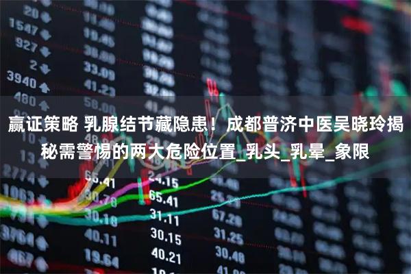 赢证策略 乳腺结节藏隐患！成都普济中医吴晓玲揭秘需警惕的两大危险位置_乳头_乳晕_象限