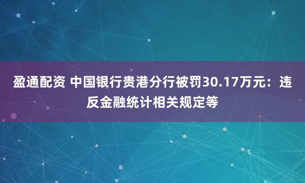 盈通配资 中国银行贵港分行被罚30.17万元：违反金融统计相关规定等