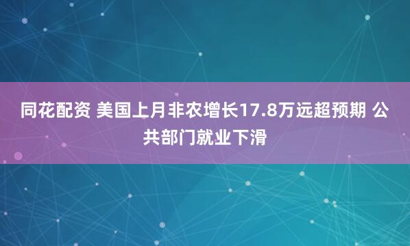 同花配资 美国上月非农增长17.8万远超预期 公共部门就业下滑