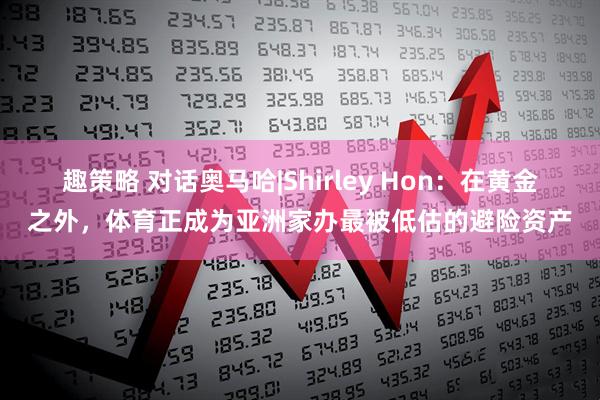 趣策略 对话奥马哈|Shirley Hon：在黄金之外，体育正成为亚洲家办最被低估的避险资产